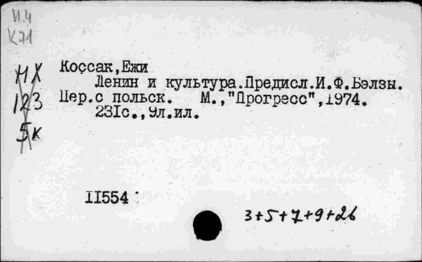 ﻿Корсак, Ежи
Ленин и культура. Лредисл. И. Ф.Бэлзы.
Пер.с польск. М.,"Прогресс”,1974.
231с.,9л.ил.
11554 '
